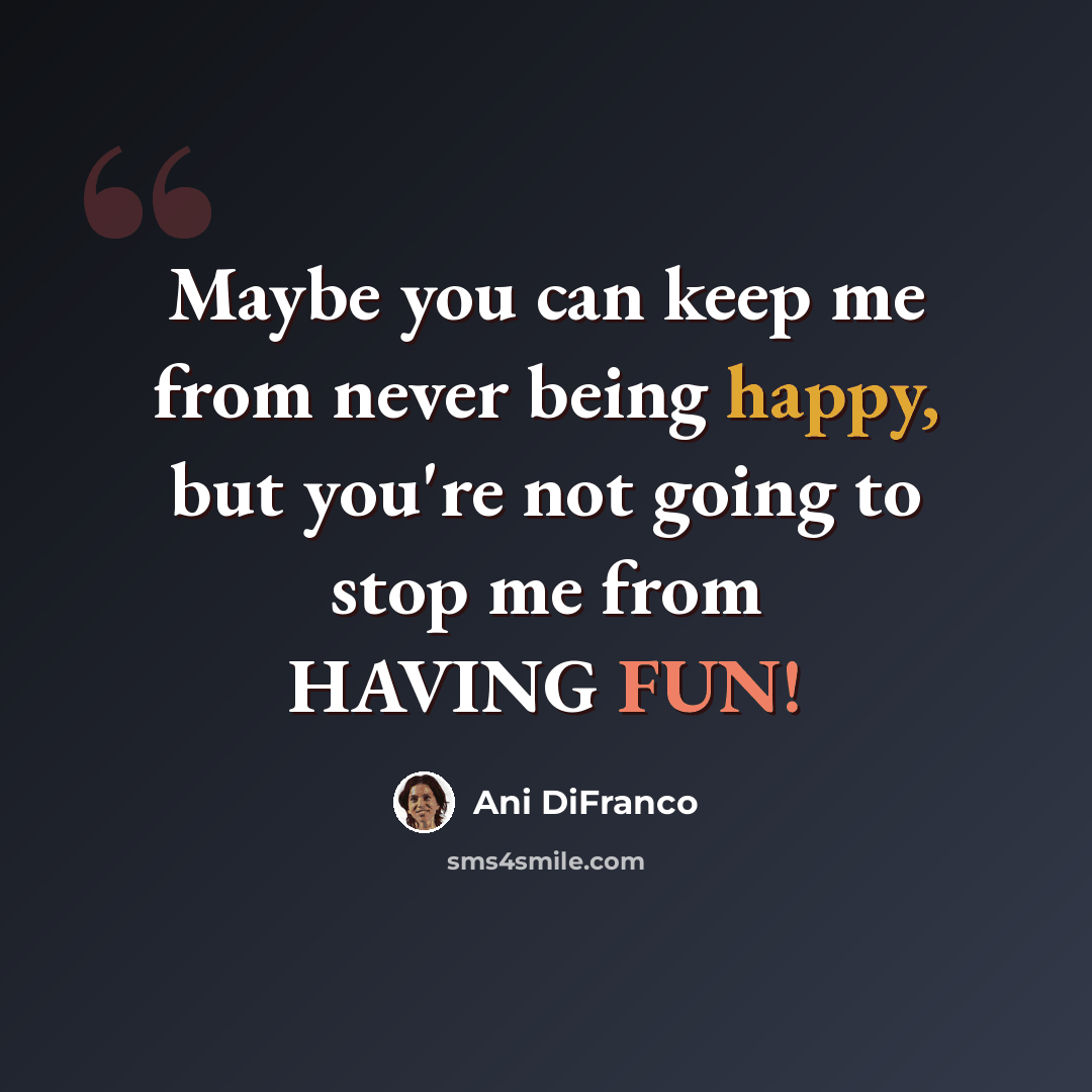 “Maybe you can keep me from never being happy, but you're not going to stop me from HAVING FUN!” quote by Ani DiFranco