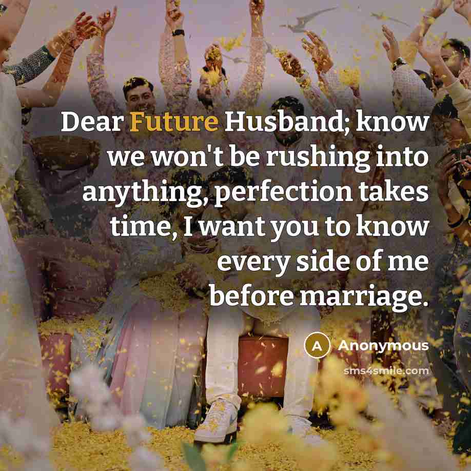 “Dear Future Husband; know we won't be rushing into anything, perfection takes time, I want you to know every side of me before marriage.” quote by Anonymous