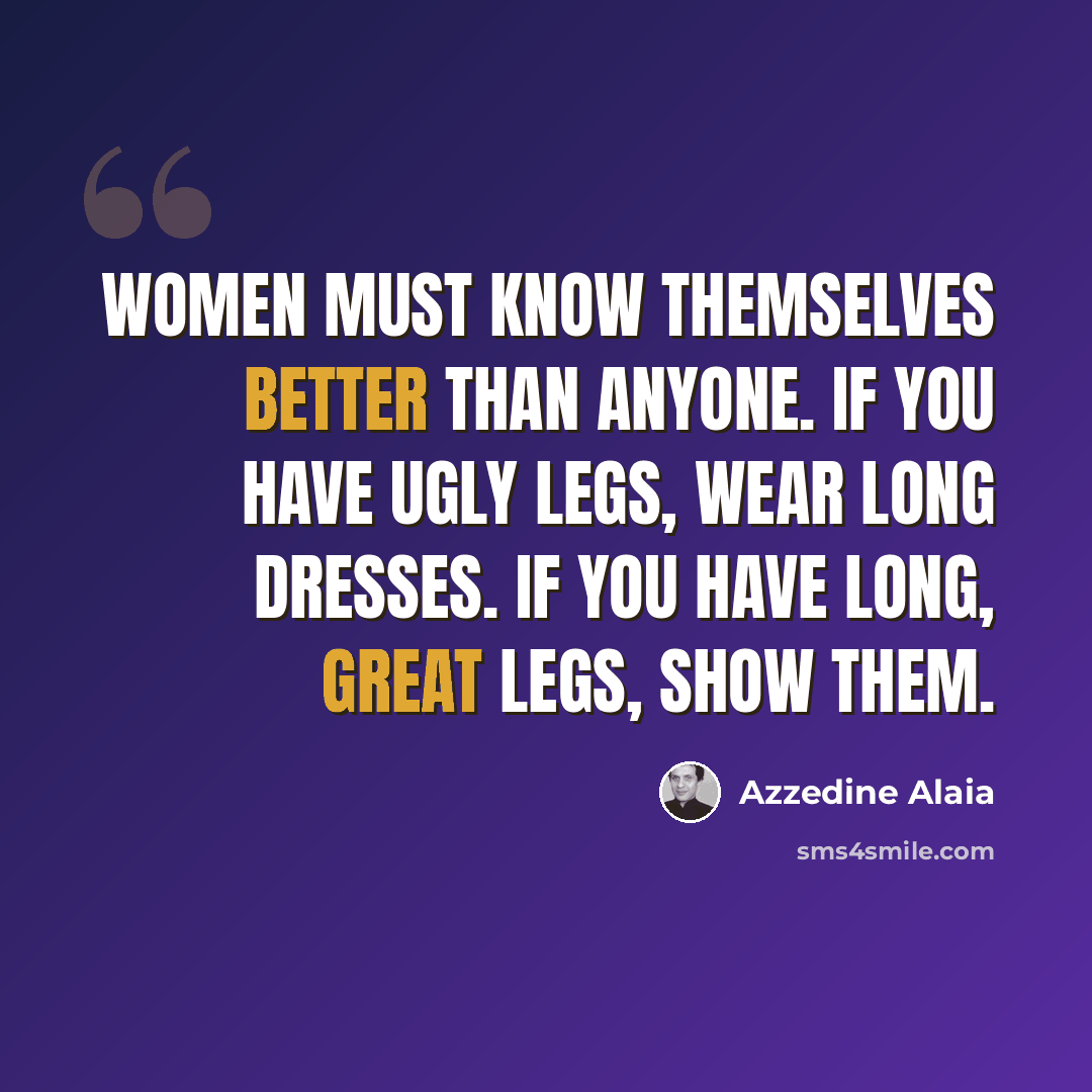 “Women must know themselves better than anyone. If you have ugly legs, wear long dresses. If you have long, great legs, show them.” quote by Azzedine Alaia