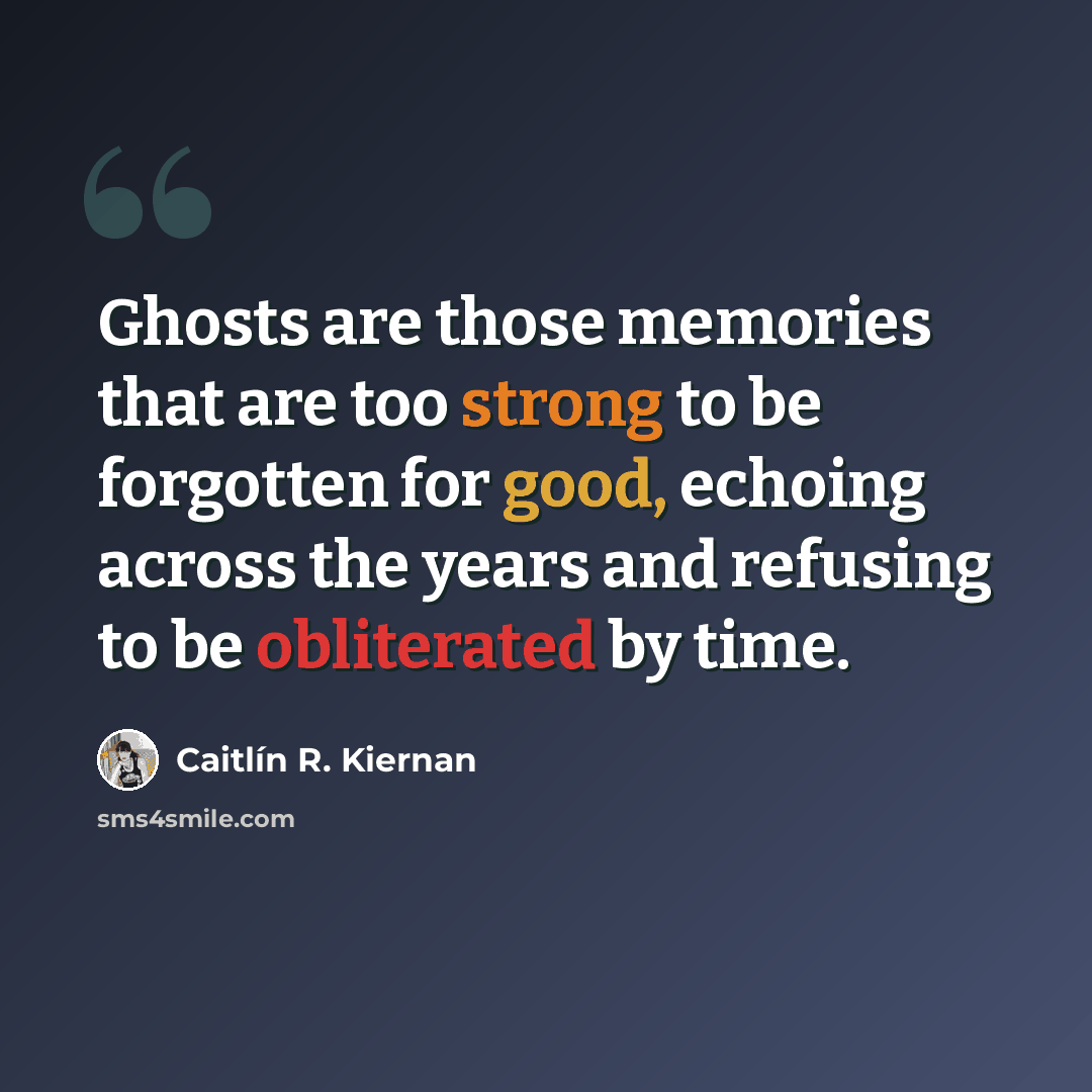 “Ghosts are those memories that are too strong to be forgotten for good, echoing across the years and refusing to be obliterated by time.” quote by Caitlín R. Kiernan