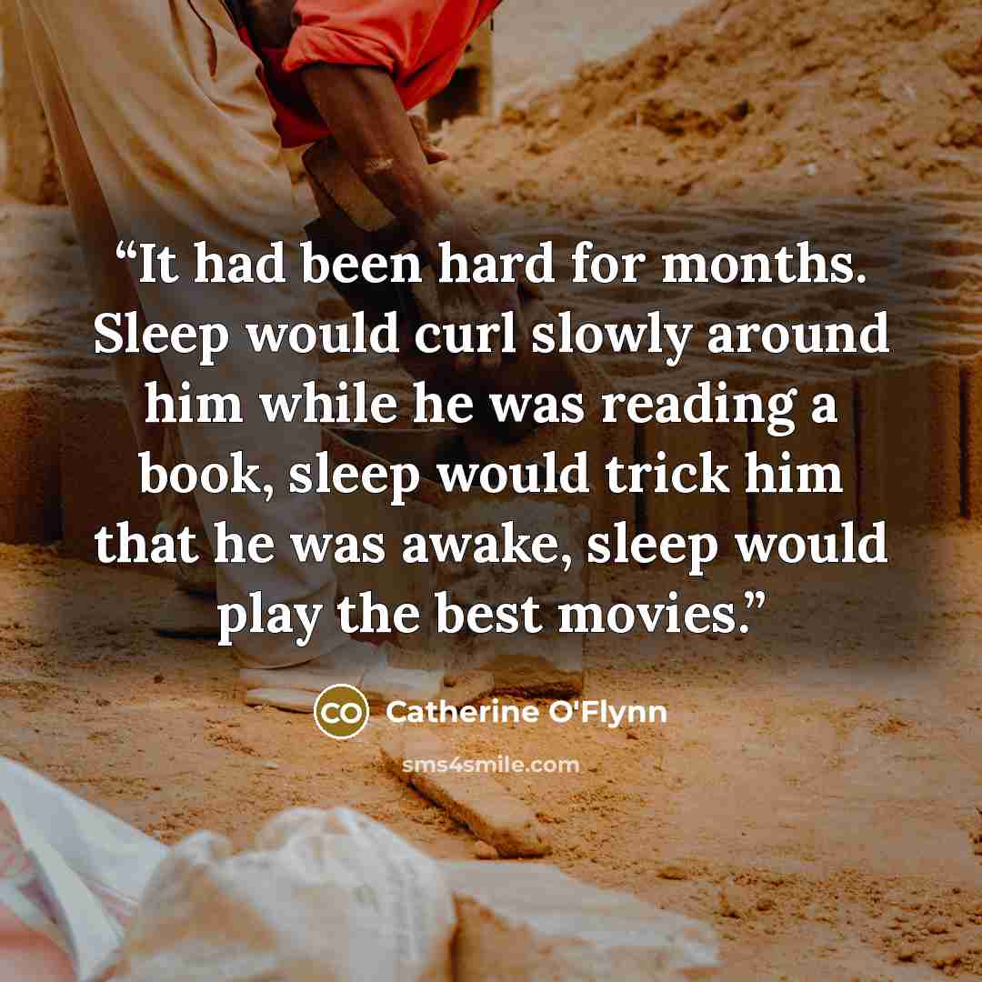 “It had been hard for months. Sleep would curl slowly around him while he was reading a book, sleep would trick him that he was awake, sleep would play the best movies.” quote by Catherine O'Flynn
