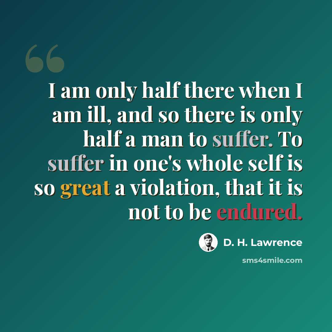 “I am only half there when I am ill, and so there is only half a man to suffer. To suffer in one's whole self is so great a violation, that it is not to be endured.” quote by D. H. Lawrence