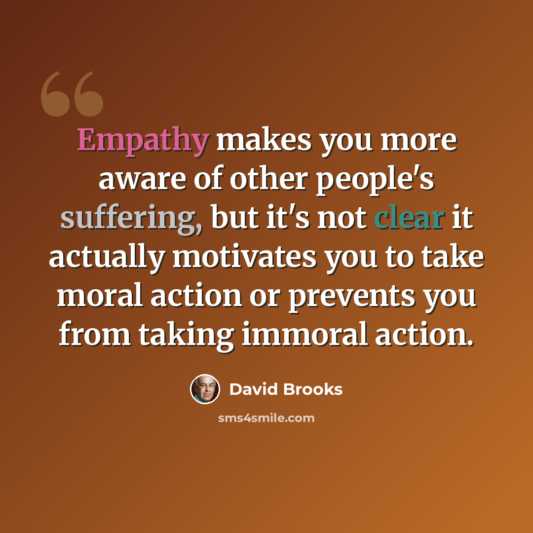 “Empathy makes you more aware of other people's suffering, but it's not clear it actually motivates you to take moral action or prevents you from taking immoral action.” quote by David Brooks