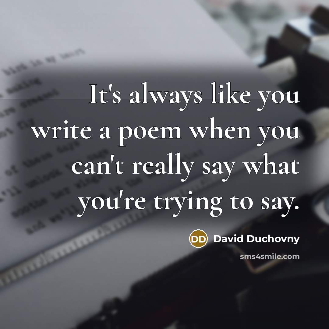 “It's always like you write a poem when you can't really say what you're trying to say.” quote by David Duchovny