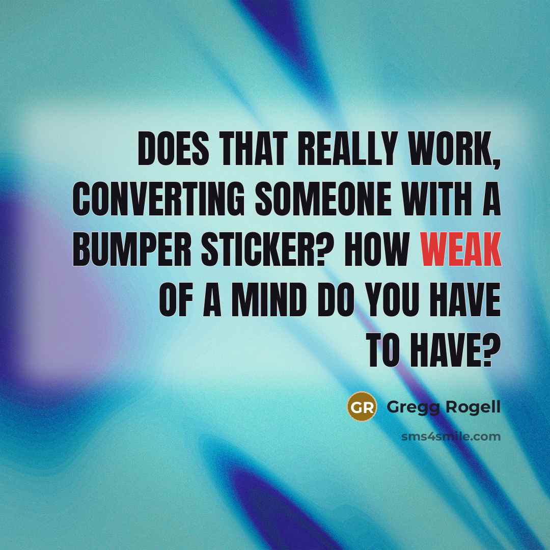“Does that really work, converting someone with a bumper sticker? How weak of a mind do you have to have?” quote by Gregg Rogell