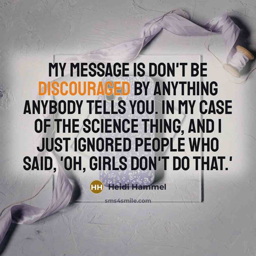 “My message is don't be discouraged by anything anybody tells you. In my case of the science thing, and I just ignored people who said, 'Oh, girls don't do that.'” quote by Heidi Hammel