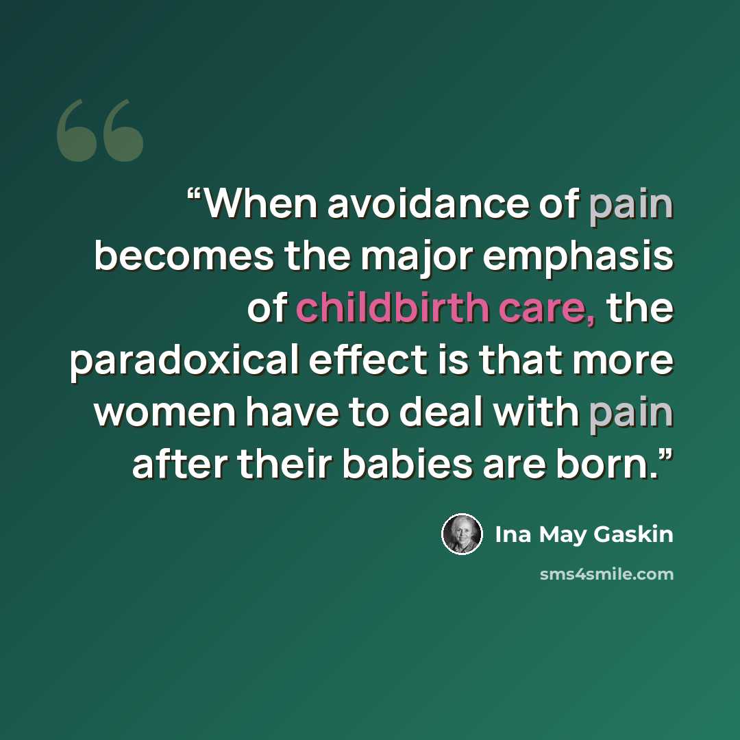 “When avoidance of pain becomes the major emphasis of childbirth care, the paradoxical effect is that more women have to deal with pain after their babies are born.” quote by Ina May Gaskin
