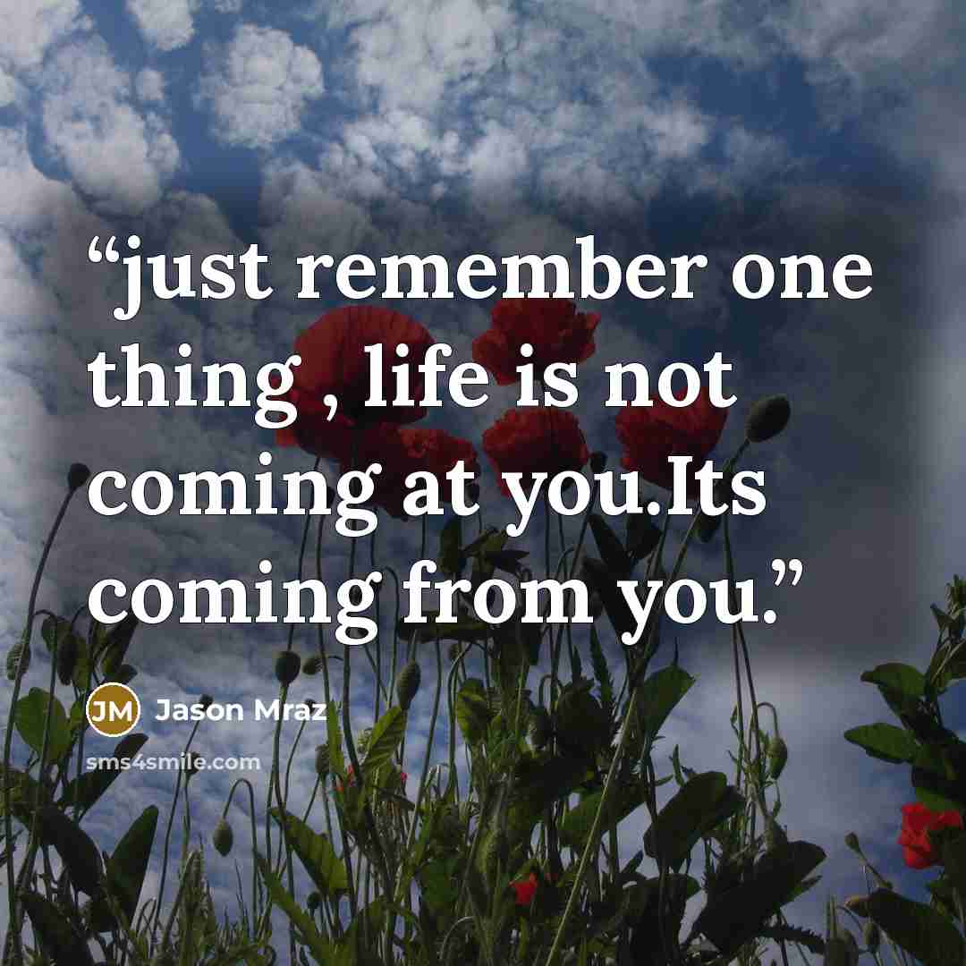 “just remember one thing , life is not coming at you.Its coming from you.” quote by Jason Mraz