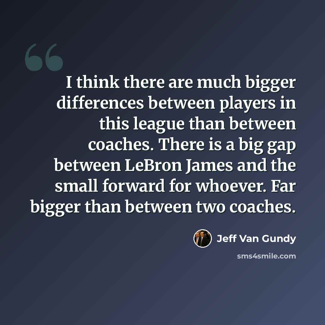 “I think there are much bigger differences between players in this league than between coaches. There is a big gap between LeBron James and the small forward for whoever. Far bigger than between two coaches.” quote by Jeff Van Gundy