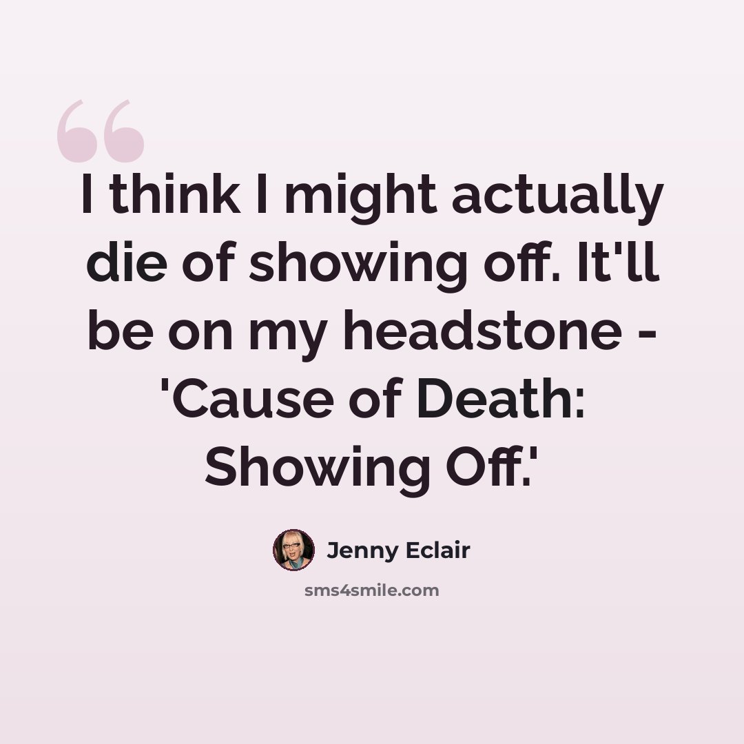 “I think I might actually die of showing off. It'll be on my headstone - 'Cause of Death: Showing Off.'” quote by Jenny Eclair