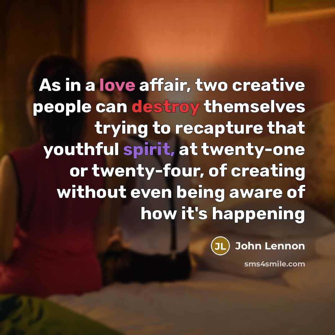 “As in a love affair, two creative people can destroy themselves trying to recapture that youthful spirit, at twenty-one or twenty-four, of creating without even being aware of how it's happening” quote by John Lennon