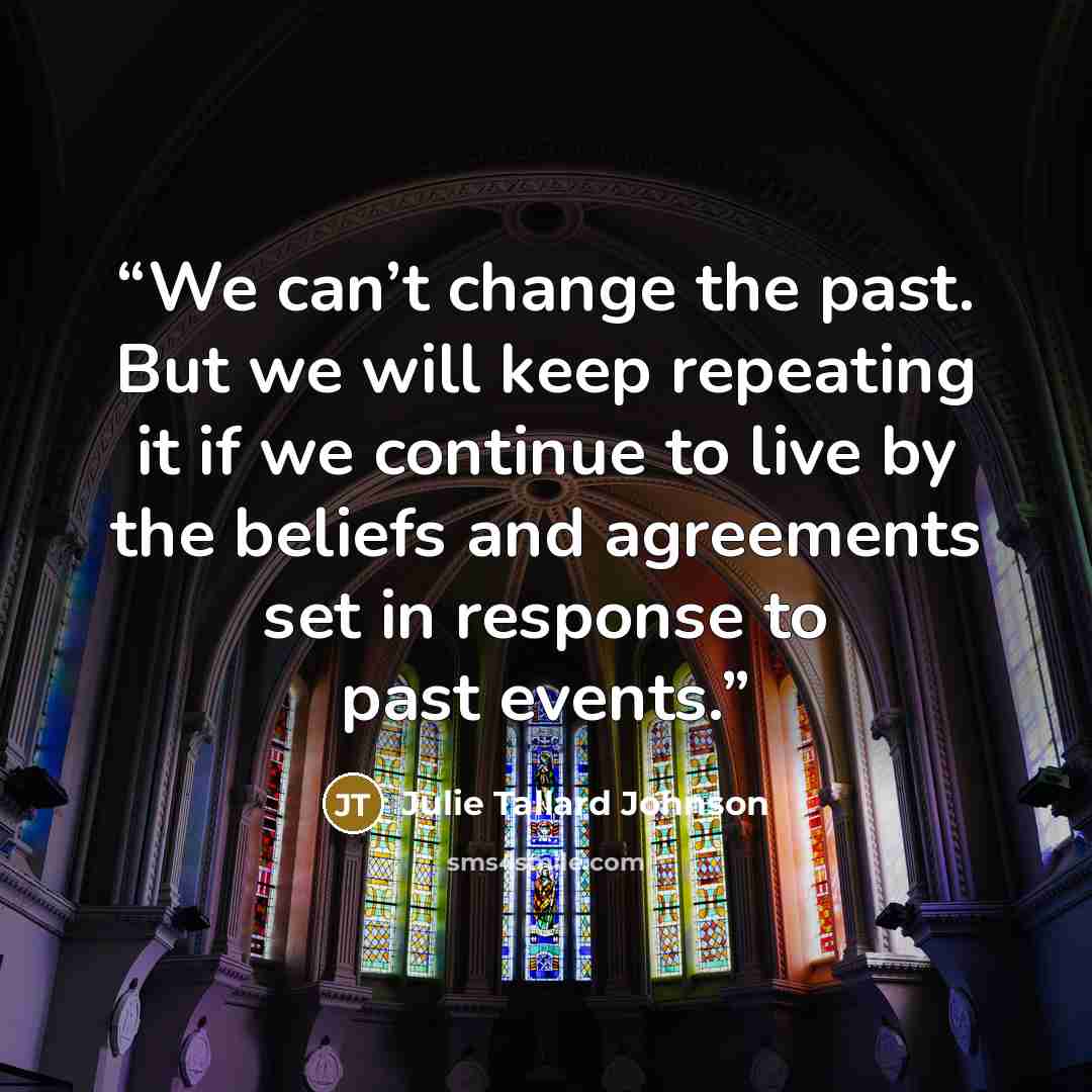 “We can’t change the past. But we will keep repeating it if we continue to live by the beliefs and agreements set in response to past events.” quote by Julie Tallard Johnson