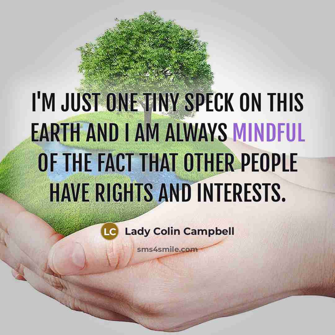 “I'm just one tiny speck on this earth and I am always mindful of the fact that other people have rights and interests.” quote by Lady Colin Campbell