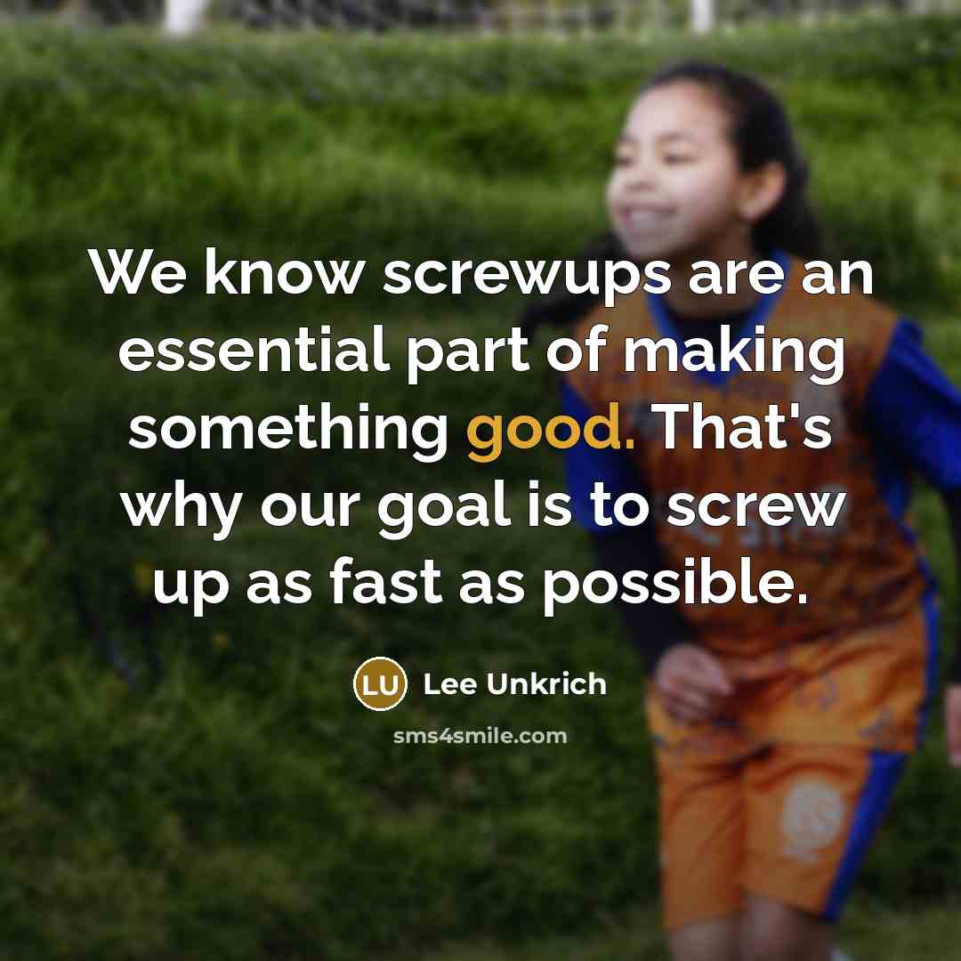 “We know screwups are an essential part of making something good. That's why our goal is to screw up as fast as possible.” quote by Lee Unkrich