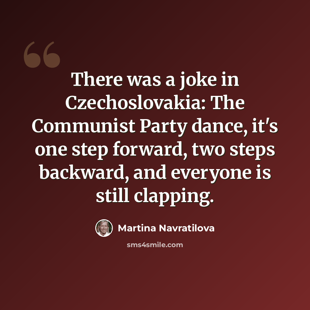 “There was a joke in Czechoslovakia: The Communist Party dance, it's one step forward, two steps backward, and everyone is still clapping.” quote by Martina Navratilova