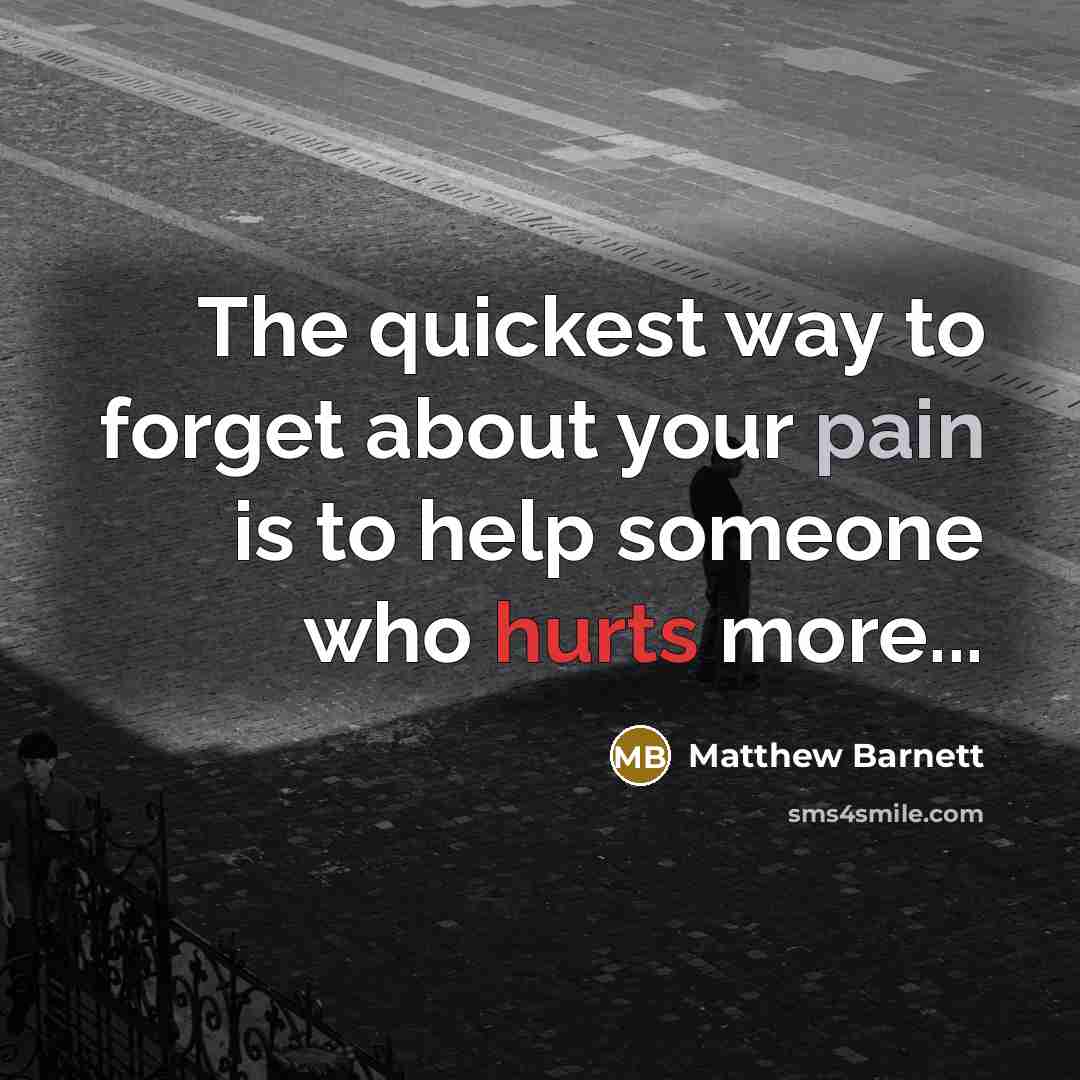 “The quickest way to forget about your pain is to help someone who hurts more...” quote by Matthew Barnett