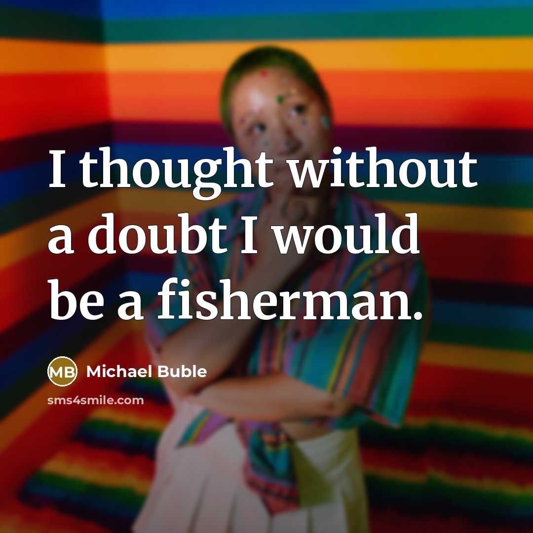 “I thought without a doubt I would be a fisherman.” quote by Michael Buble