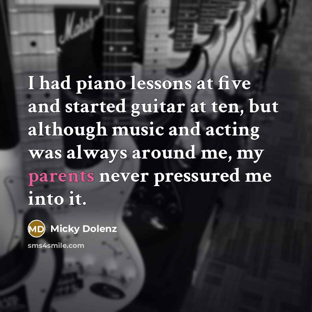 “I had piano lessons at five and started guitar at ten, but although music and acting was always around me, my parents never pressured me into it.” quote by Micky Dolenz