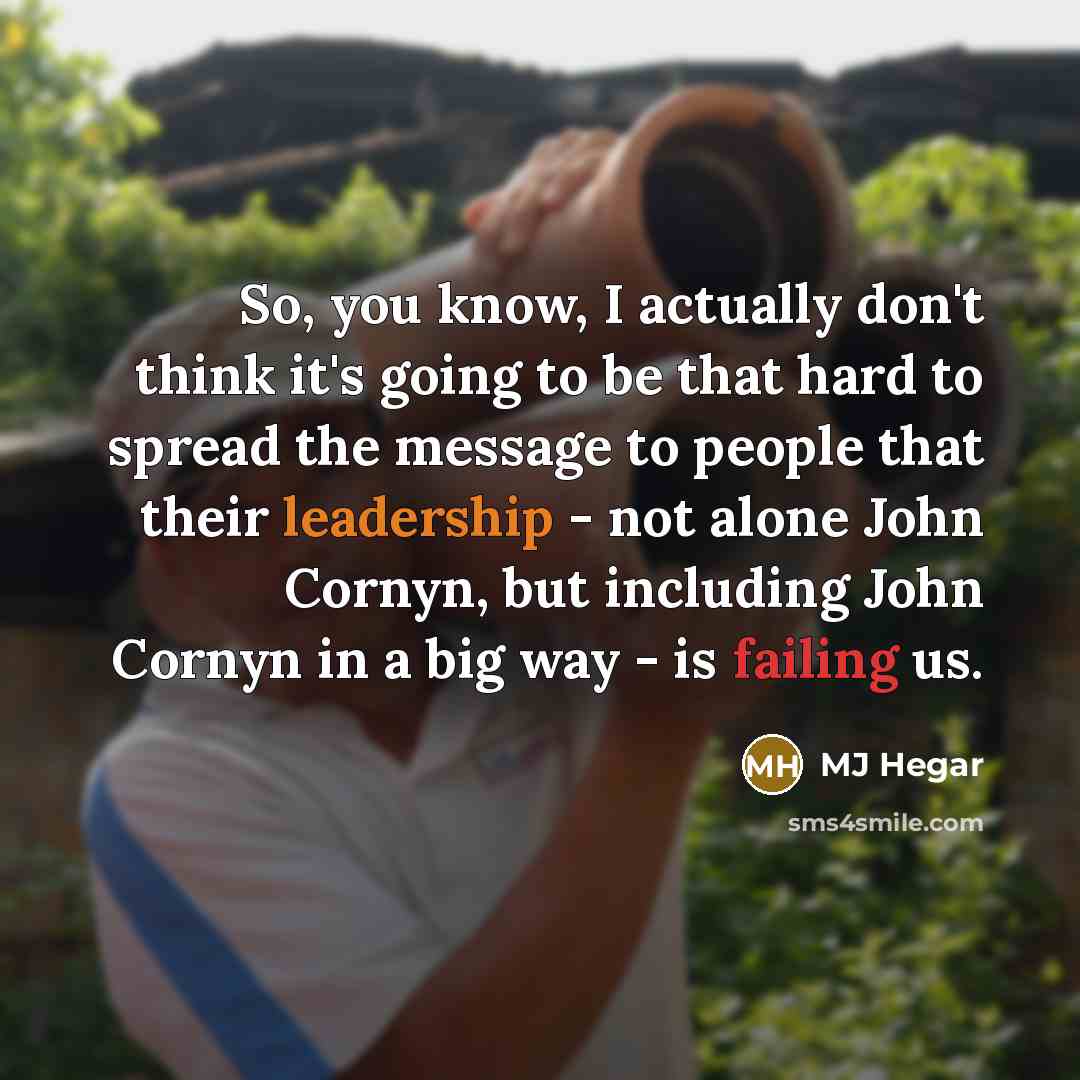 “So, you know, I actually don't think it's going to be that hard to spread the message to people that their leadership - not alone John Cornyn, but including John Cornyn in a big way - is failing us.” quote by MJ Hegar