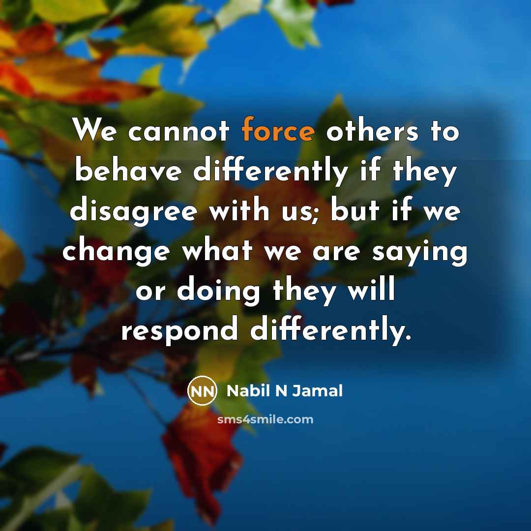 “We cannot force others to behave differently if they disagree with us; but if we change what we are saying or doing they will respond differently.” quote by Nabil N Jamal