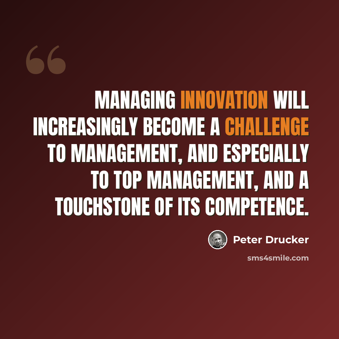 “Managing innovation will increasingly become a challenge to management, and especially to top management, and a touchstone of its competence.” quote by Peter Drucker