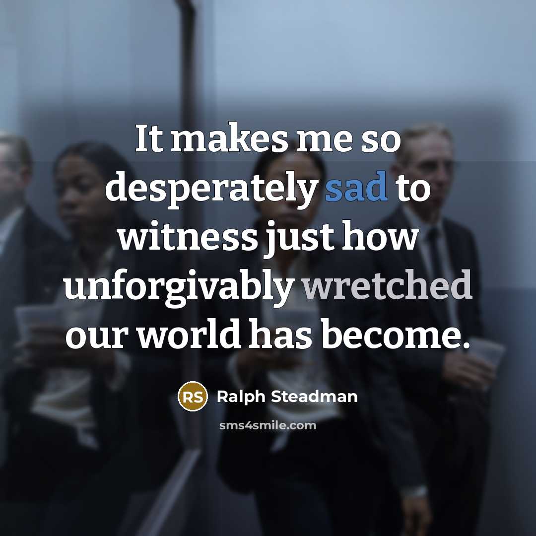 “It makes me so desperately sad to witness just how unforgivably wretched our world has become.” quote by Ralph Steadman