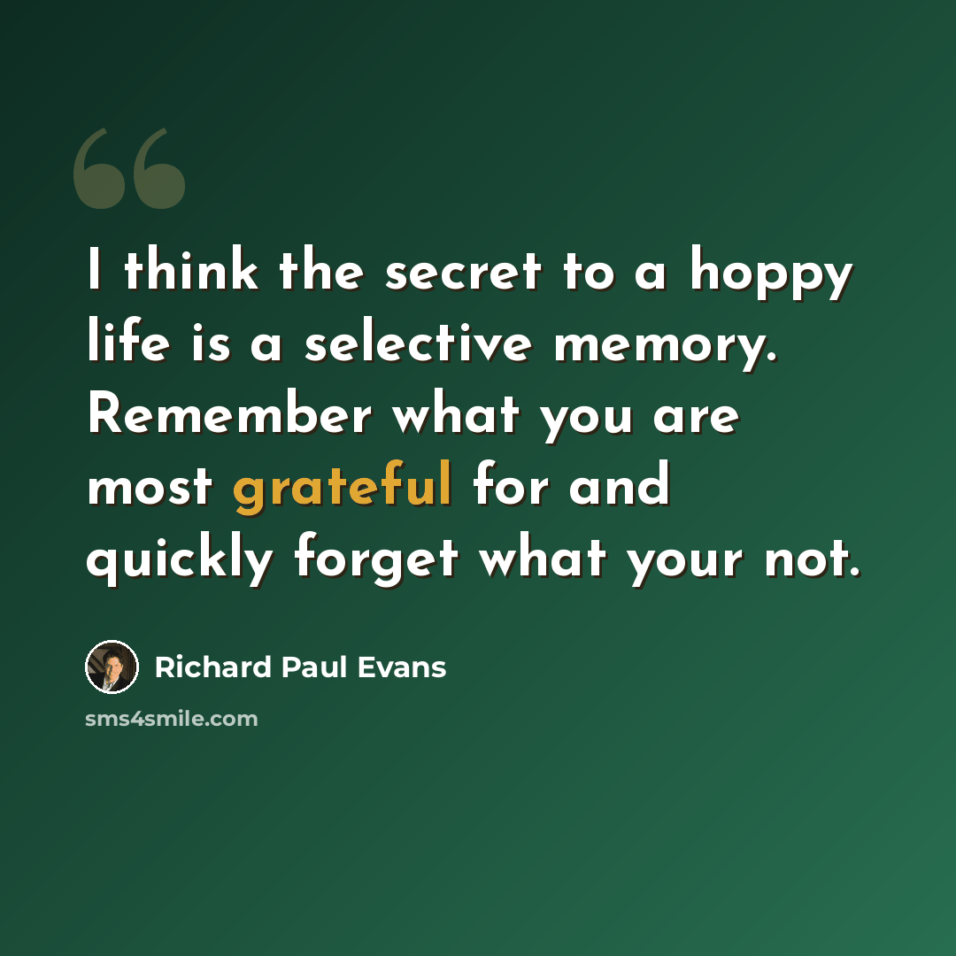 “I think the secret to a hoppy life is a selective memory. Remember what you are most grateful for and quickly forget what your not.” quote by Richard Paul Evans
