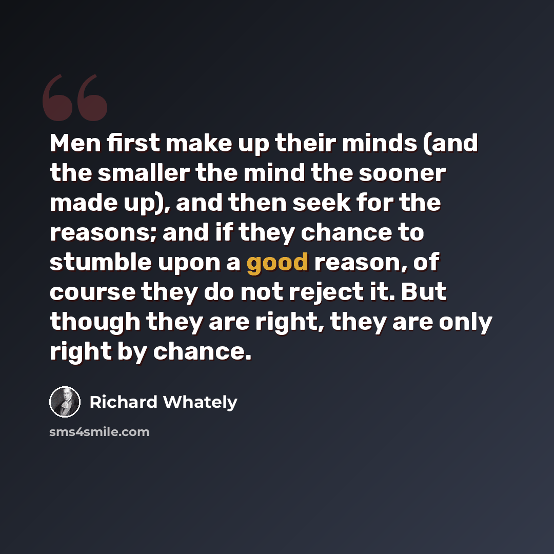 “Men first make up their minds (and the smaller the mind the sooner made up), and then seek for the reasons; and if they chance to stumble upon a good reason, of course they do not reject it. But though they are right, they are only right by chance.” quote by Richard Whately
