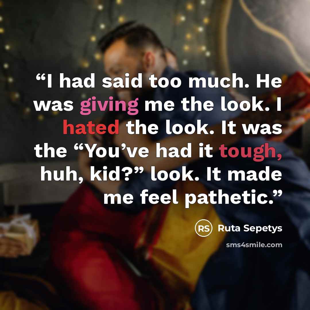 “I had said too much. He was giving me the look. I hated the look. It was the “You’ve had it tough, huh, kid?” look. It made me feel pathetic.” quote by Ruta Sepetys