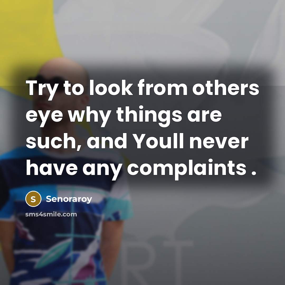 “Try to look from others eye why things are such, and Youll never have any complaints .” quote by Senoraroy