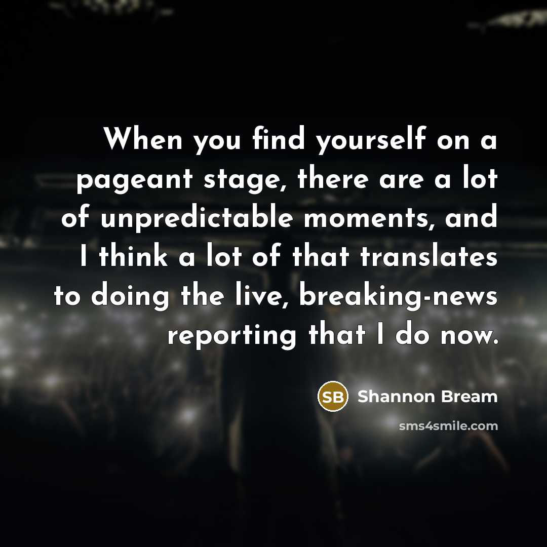 “When you find yourself on a pageant stage, there are a lot of unpredictable moments, and I think a lot of that translates to doing the live, breaking-news reporting that I do now.” quote by Shannon Bream
