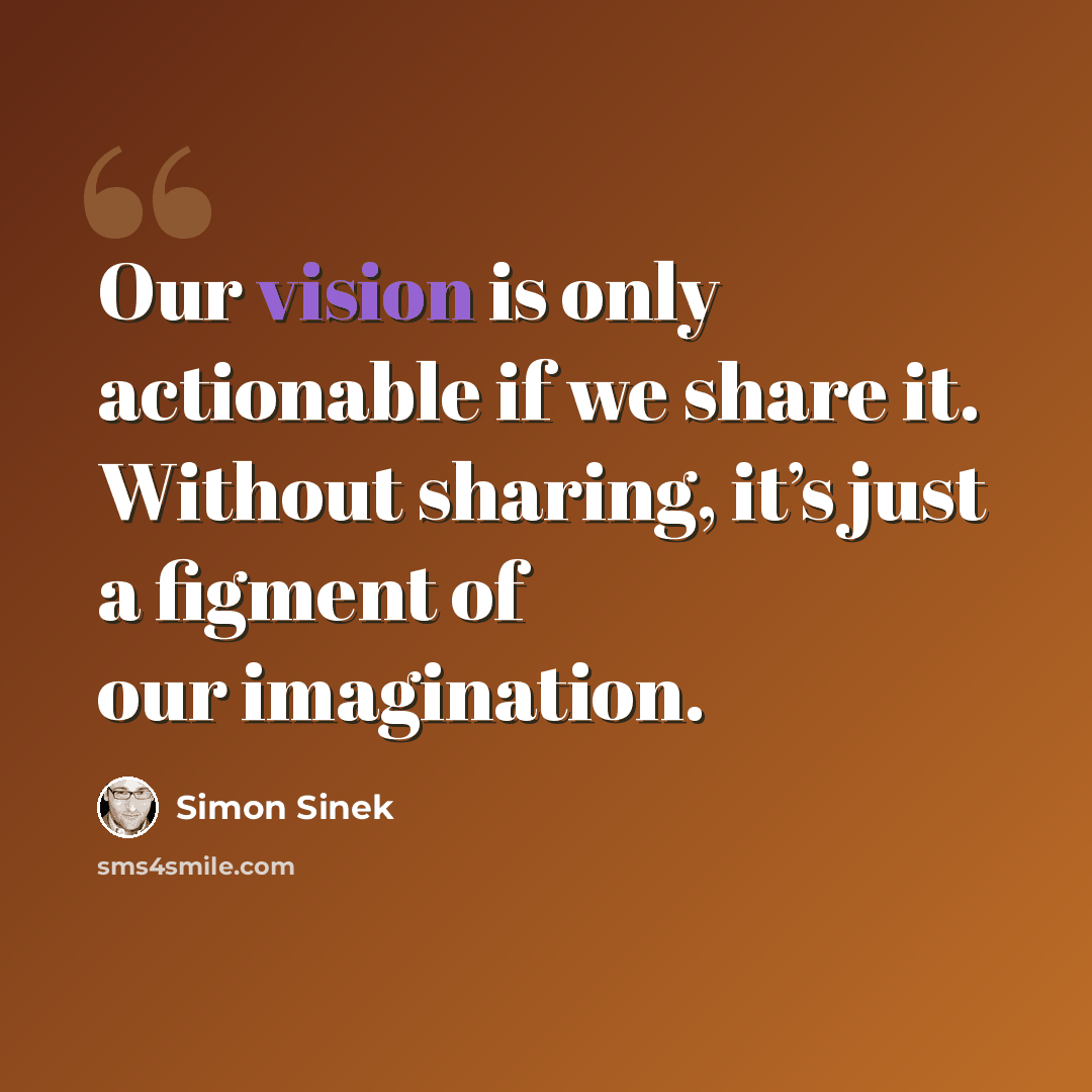 “Our vision is only actionable if we share it. Without sharing, it’s just a figment of our imagination.” quote by Simon Sinek