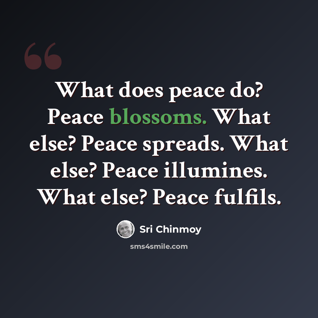 “What does peace do? Peace blossoms. What else? Peace spreads. What else? Peace illumines. What else? Peace fulfils.” quote by Sri Chinmoy