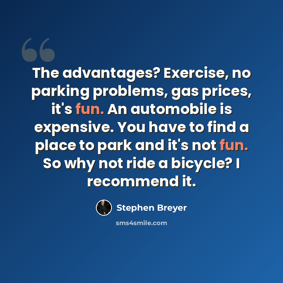 “The advantages? Exercise, no parking problems, gas prices, it's fun. An automobile is expensive. You have to find a place to park and it's not fun. So why not ride a bicycle? I recommend it.” quote by Stephen Breyer