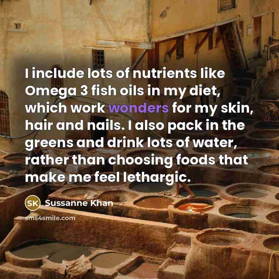 “I include lots of nutrients like Omega 3 fish oils in my diet, which work wonders for my skin, hair and nails. I also pack in the greens and drink lots of water, rather than choosing foods that make me feel lethargic.” quote by Sussanne Khan