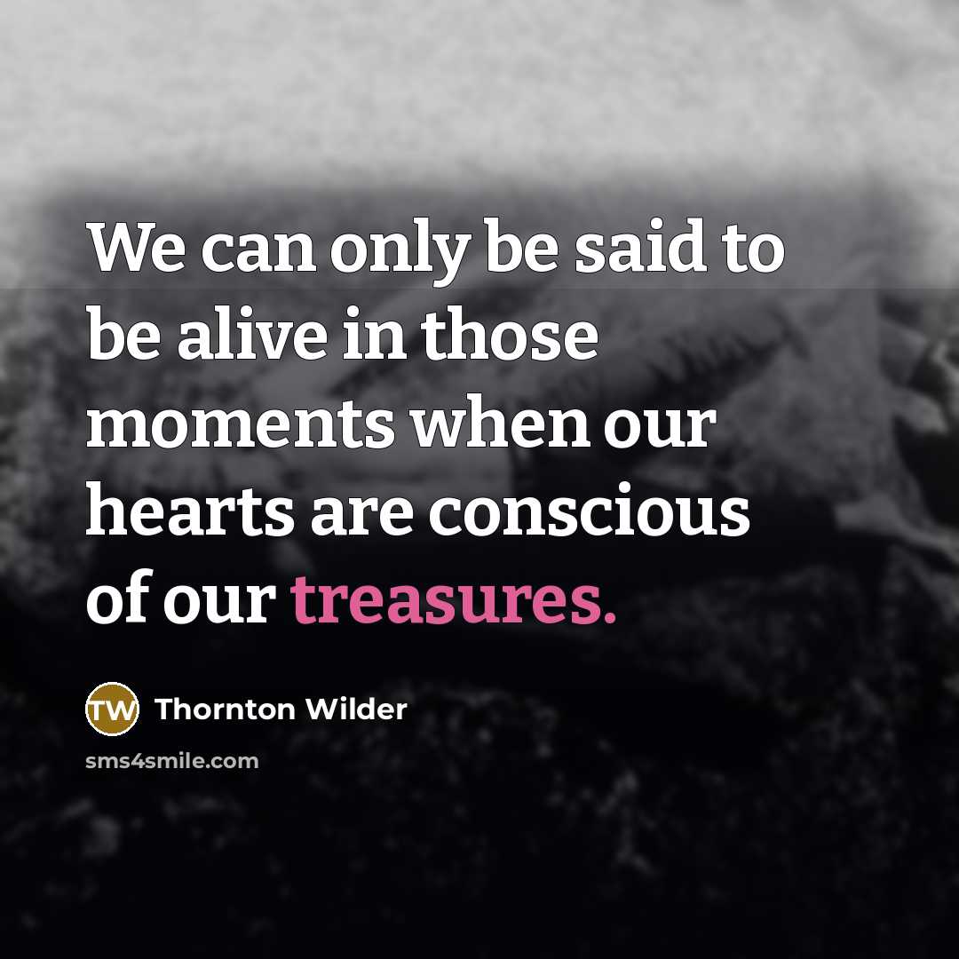 “We can only be said to be alive in those moments when our hearts are conscious of our treasures.” quote by Thornton Wilder