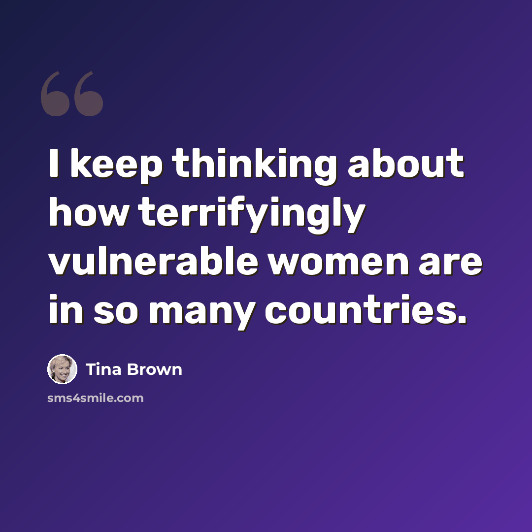 “I keep thinking about how terrifyingly vulnerable women are in so many countries.” quote by Tina Brown