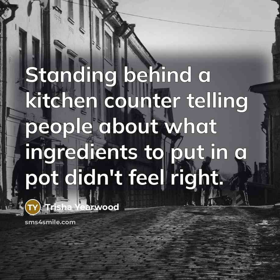 “Standing behind a kitchen counter telling people about what ingredients to put in a pot didn't feel right.” quote by Trisha Yearwood