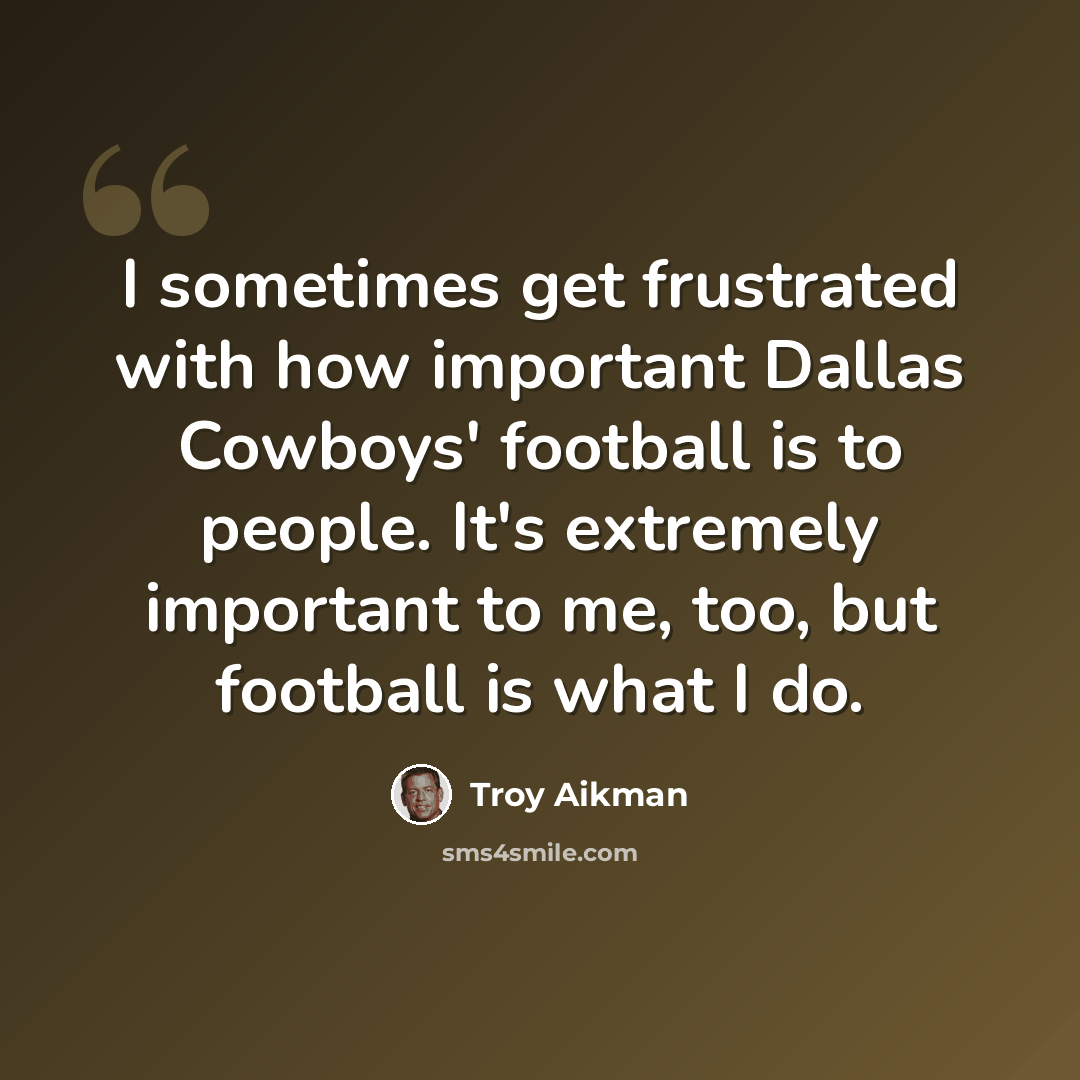 “I sometimes get frustrated with how important Dallas Cowboys' football is to people. It's extremely important to me, too, but football is what I do.” quote by Troy Aikman