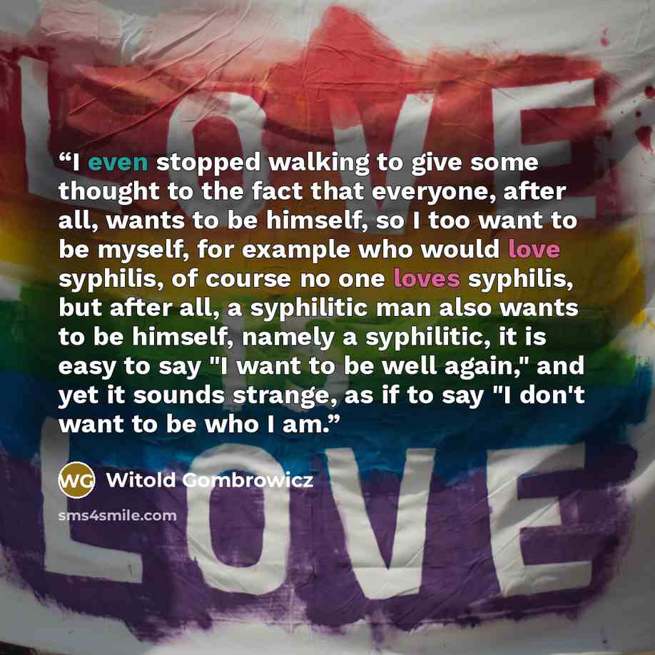 “I even stopped walking to give some thought to the fact that everyone, after all, wants to be himself, so I too want to be myself, for example who would love syphilis, of course no one loves syphilis, but after all, a syphilitic man also wants to be himself, namely a syphilitic, it is easy to say…” quote by Witold Gombrowicz