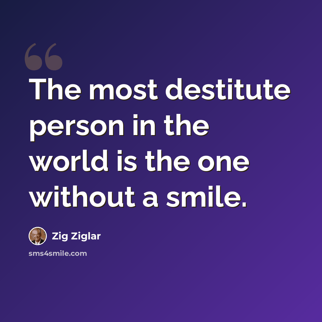 “The most destitute person in the world is the one without a smile.” quote by Zig Ziglar