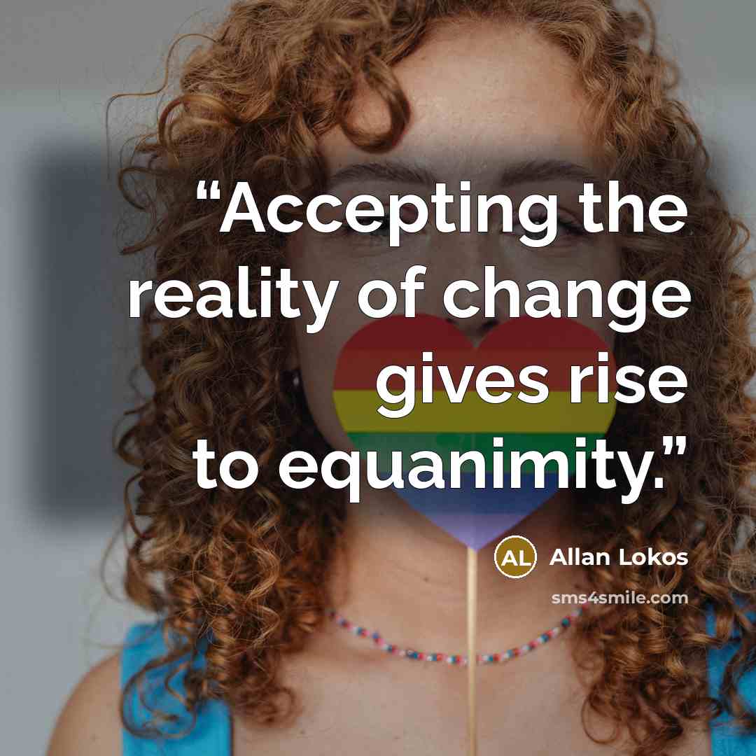 “Accepting the reality of change gives rise to equanimity.” quote by Allan Lokos