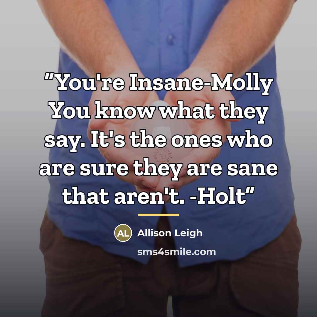“You're Insane-Molly You know what they say. It's the ones who are sure they are sane that aren't. -Holt” quote by Allison Leigh
