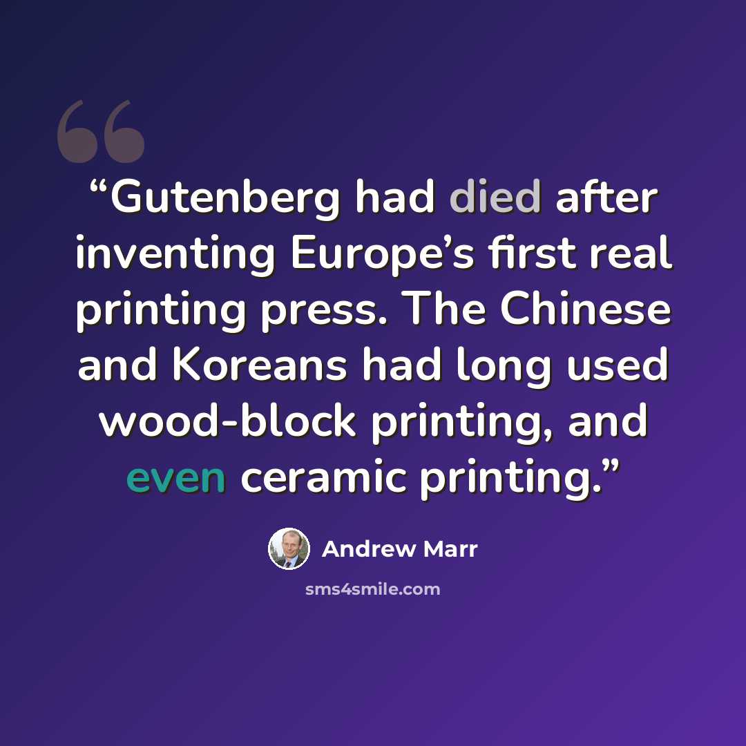 “Gutenberg had died after inventing Europe’s first real printing press. The Chinese and Koreans had long used wood-block printing, and even ceramic printing.” quote by Andrew Marr