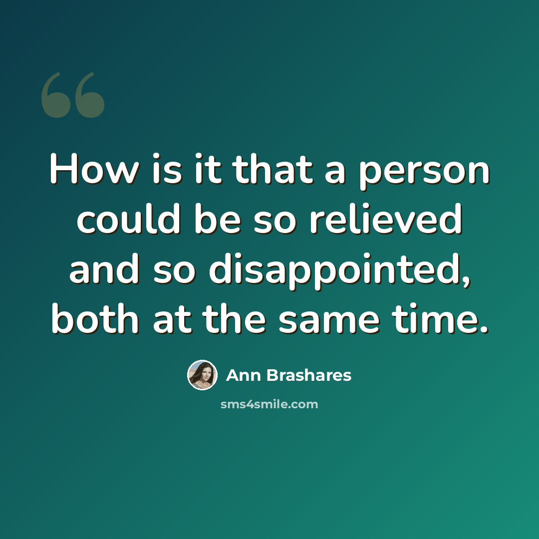 “How is it that a person could be so relieved and so disappointed, both at the same time.” quote by Ann Brashares