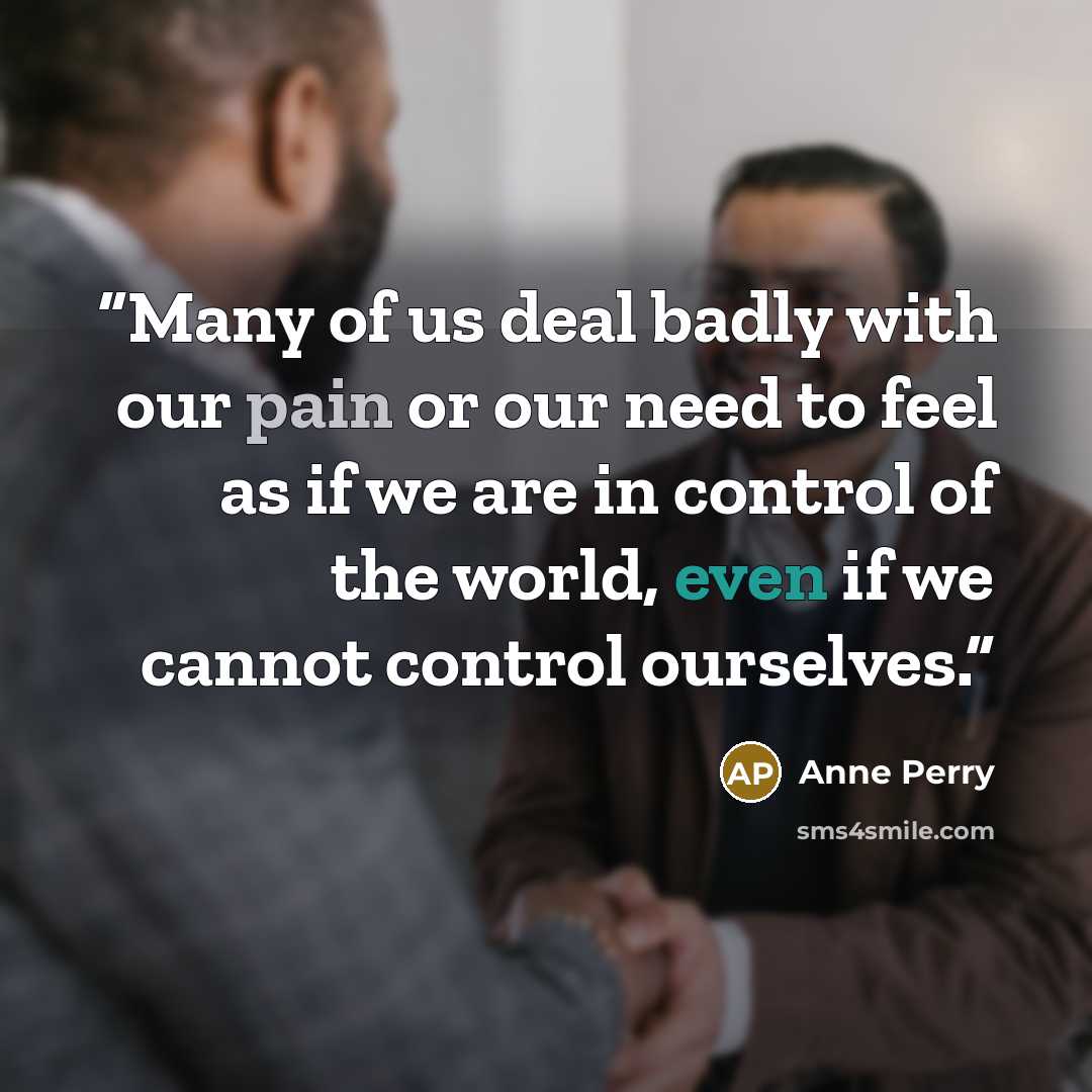 “Many of us deal badly with our pain or our need to feel as if we are in control of the world, even if we cannot control ourselves.” quote by Anne Perry