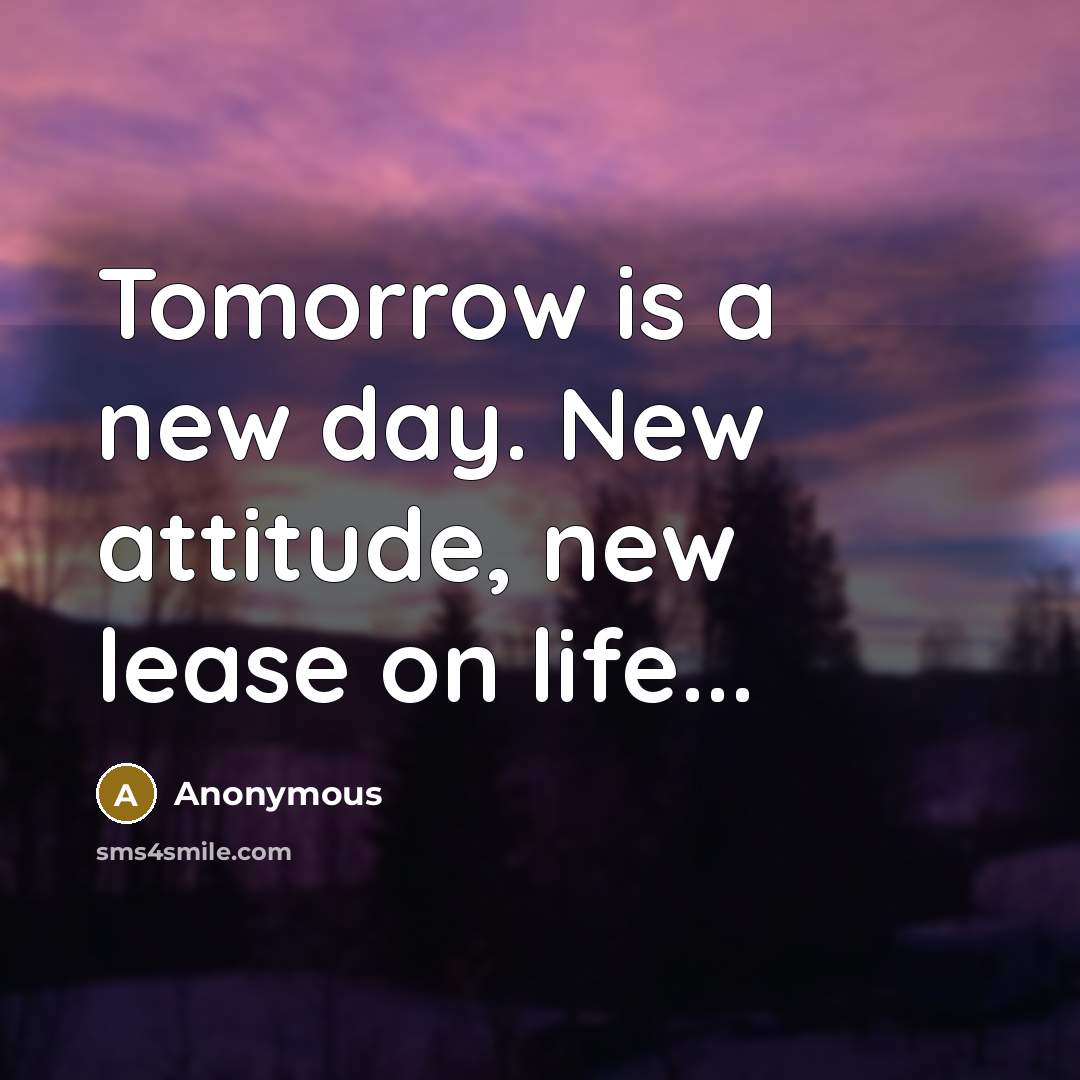 “Tomorrow is a new day. New attitude, new lease on life...” quote by Anonymous