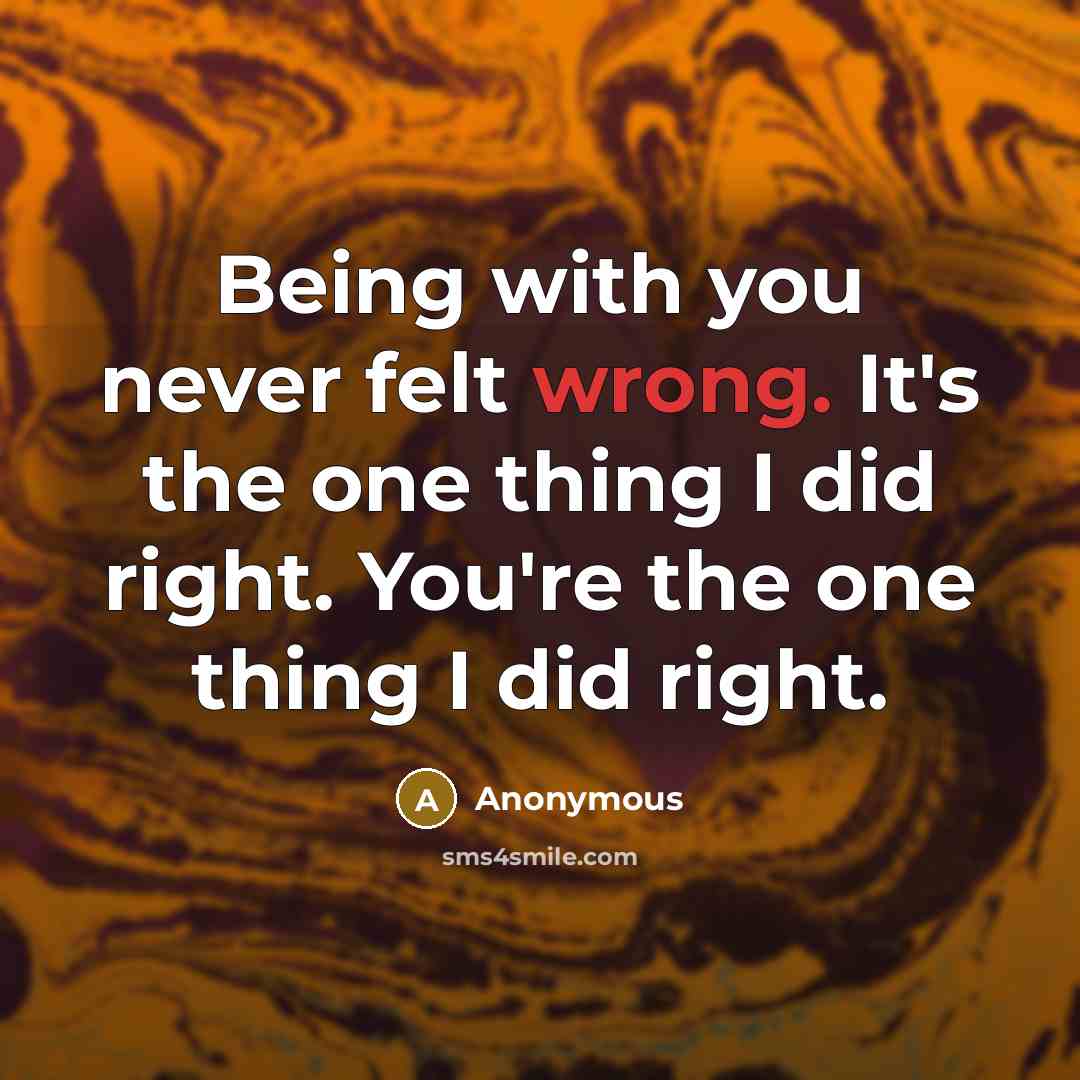 “Being with you never felt wrong. It's the one thing I did right. You're the one thing I did right.” quote by Anonymous