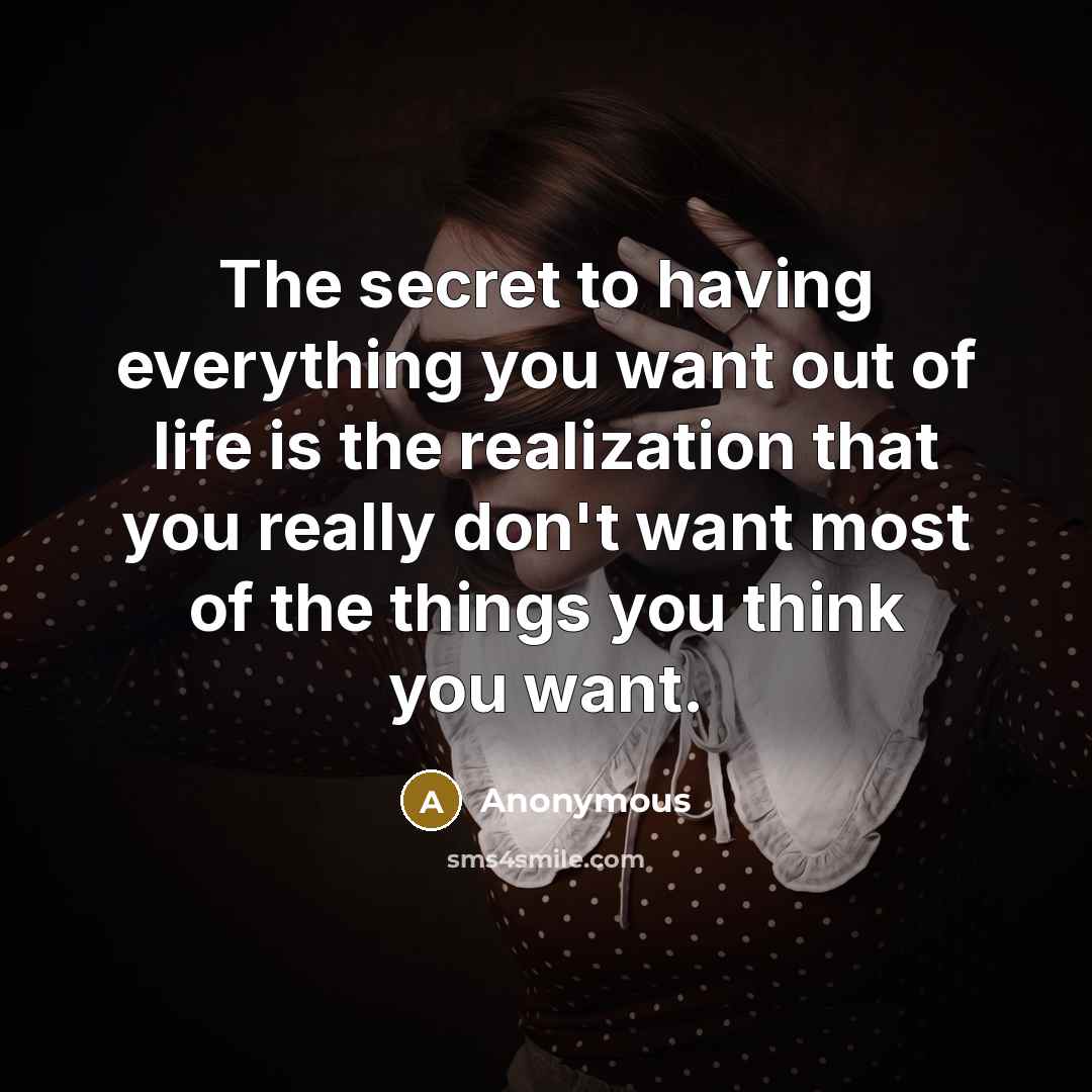 “The secret to having everything you want out of life is the realization that you really don't want most of the things you think you want.” quote by Anonymous