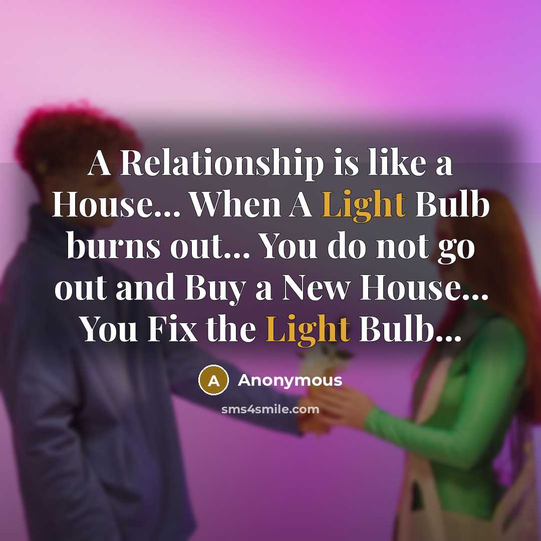 “A Relationship is like a House... When A Light Bulb burns out... You do not go out and Buy a New House... You Fix the Light Bulb...” quote by Anonymous